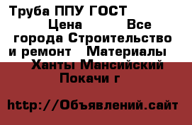 Труба ППУ ГОСТ 30732-2006 › Цена ­ 333 - Все города Строительство и ремонт » Материалы   . Ханты-Мансийский,Покачи г.